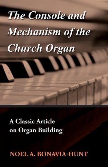 The Console and Mechanism of the Church Organ - A Classic Article on Organ Building Noel A. Bonavia-Hunt
