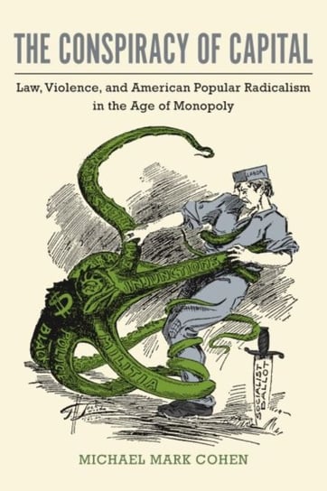 The Conspiracy of Capital: Law, Violence, and American Popular Radicalism in the Age of Monopoly Michael Mark Cohen