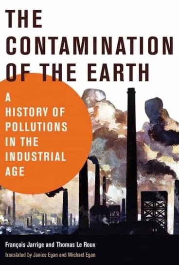 The Contamination of the Earth: A History of Pollutions in the Industrial Age Francois Jarrige, Thomas Le Roux