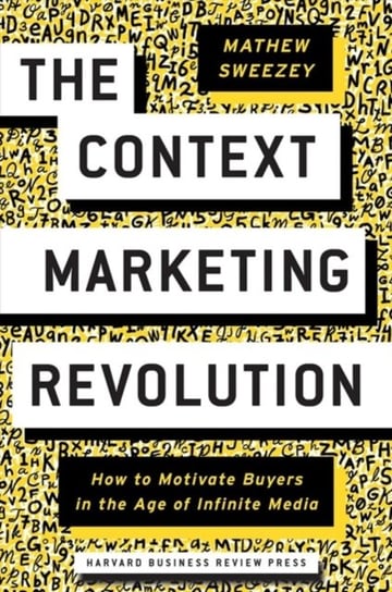 The Context Marketing Revolution. How to Motivate Buyers in the Age of Infinite Media Mathew Sweezey