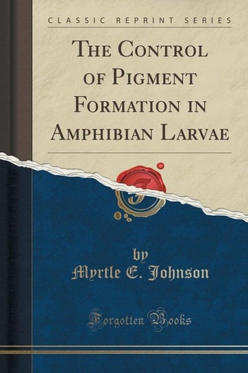 The Control of Pigment Formation in Amphibian Larvae (Classic Reprint) Johnson Myrtle E.