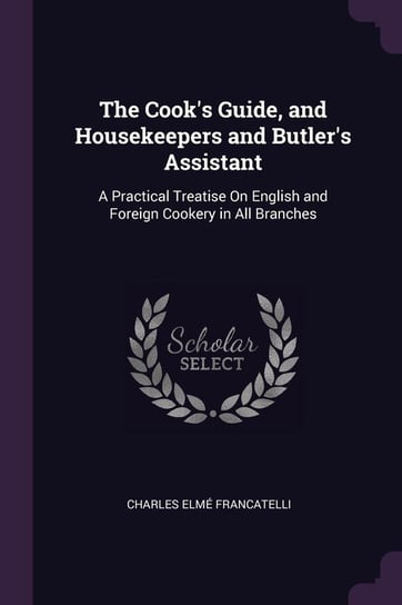 The Cook's Guide, and Housekeepers and Butler's Assistant Francatelli Charles Elmé