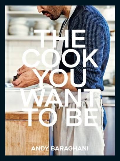 The Cook You Want to Be Everyday Recipes to Impress Andy Baraghani