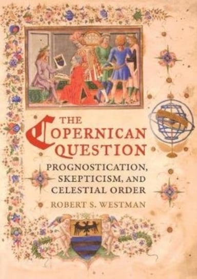 The Copernican Question: Prognostication, Skepticism, and Celestial Order Robert S. Westman