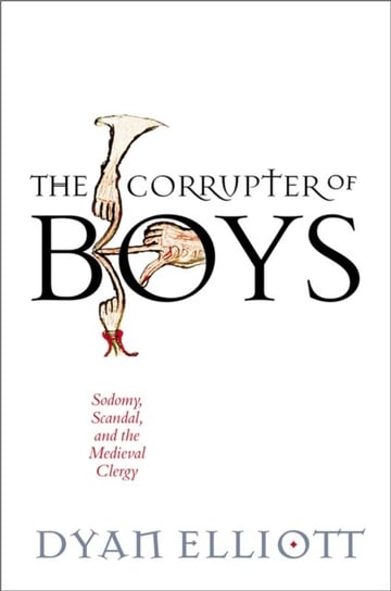 The Corrupter of Boys: Sodomy, Scandal, and the Medieval Clergy Dyan Elliott