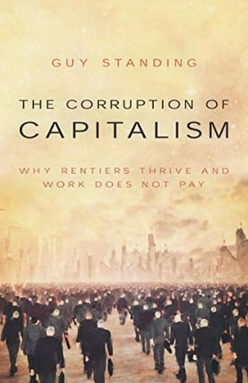The Corruption of Capitalism: Why rentiers thrive and work does not pay Standing Guy