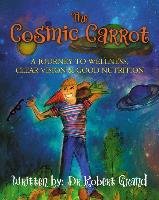 The Cosmic Carrot: A Journey to Wellness, Clear Vision & Good Nutrition Grand Robert Alan