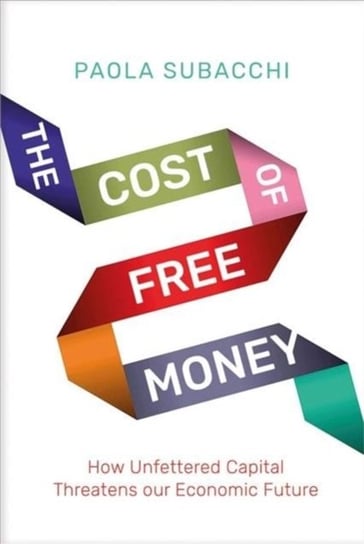 The Cost of Free Money. How Unfettered Capital Threatens Our Economic Future Paola Subacchi