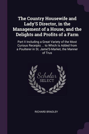 The Country Housewife and Lady'S Director, in the Management of a House, and the Delights and Profits of a Farm Bradley Richard