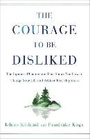 The Courage to Be Disliked: The Japanese Phenomenon That Shows You How to Change Your Life and Achieve Real Happiness Kishimi Ichiro, Koga Fumitake