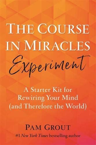 The Course in Miracles Experiment: A Starter Kit for Rewiring Your Mind (and Therefore the World) Grout Pam