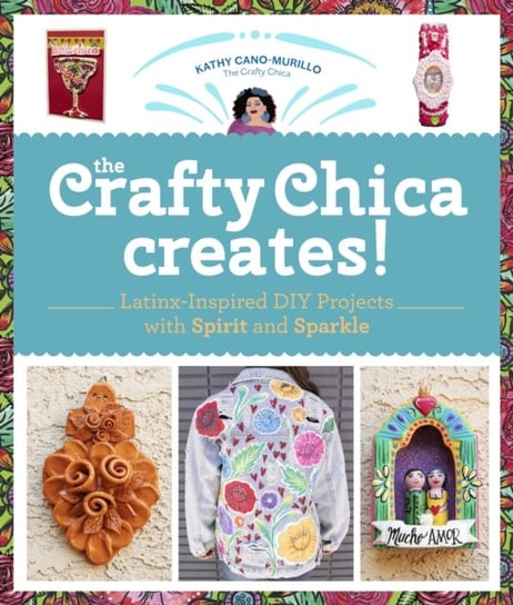 The Crafty Chica Creates!: Latinx-Inspired DIY Projects with Spirit and Sparkle Kathy Cano Murillo