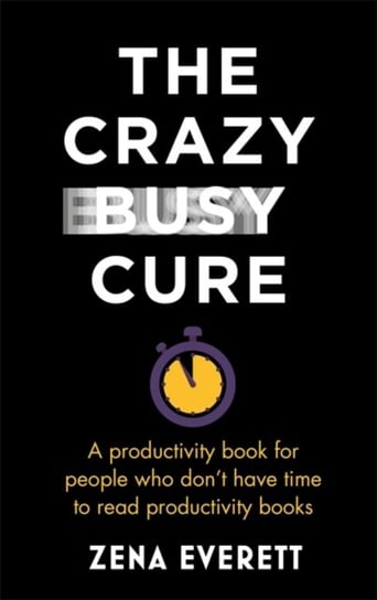 The Crazy Busy Cure: A productivity book for people with no time for productivity books Zena Everett