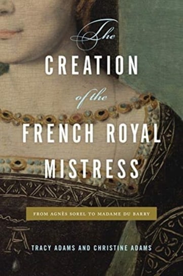 The Creation of the French Royal Mistress. From Agnes Sorel to Madame Du Barry Opracowanie zbiorowe
