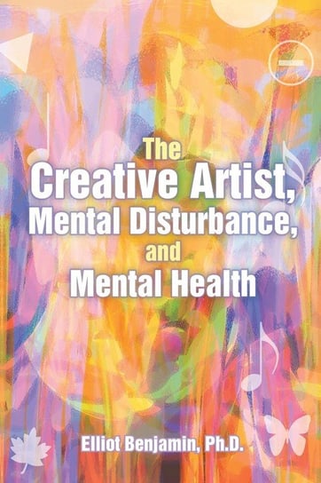 The Creative Artist, Mental Disturbance, and Mental Health Benjamin Ph.D. Elliot