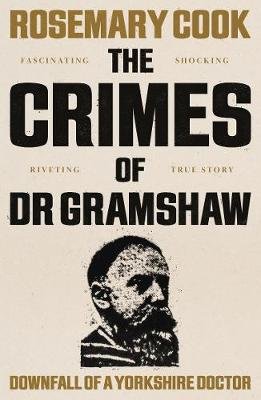 The Crimes of Dr Gramshaw: Downfall of a Yorkshire Doctor Rosemary Cook