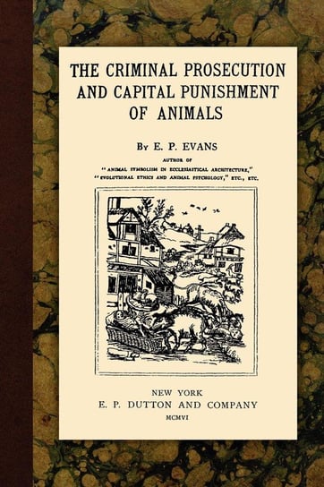The Criminal Prosecution and Capital Punishment of Animals Evans E.P.