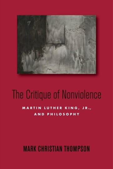 The Critique of Nonviolence. Martin Luther King, Jr., and Philosophy Mark Christian Thompson
