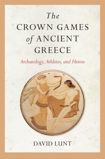 The Crown Games of Ancient Greece: Archaeology, Athletes, and Heroes David Lunt