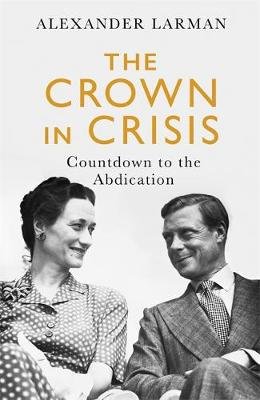 The Crown in Crisis: Countdown to the Abdication Alexander Larman