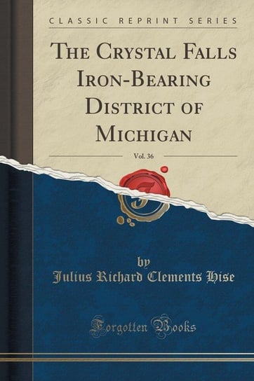 The Crystal Falls Iron-Bearing District of Michigan, Vol. 36 (Classic Reprint) Hise Julius Richard Clements