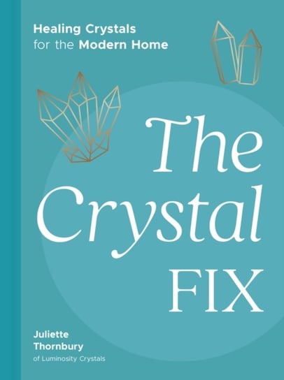 The Crystal Fix: Healing Crystals for the Modern Home Juliette Thornbury