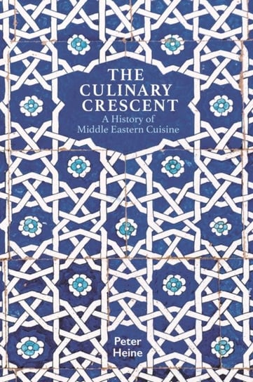 The Culinary Crescent - A History of Middle Eastern Cuisine Peter Heine, Peter Lewis