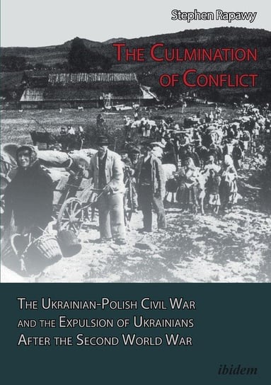 The Culmination of Conflict. The Ukrainian-Polish Civil War and the Expulsion of Ukrainians After the Second World War Rapawy Stephen