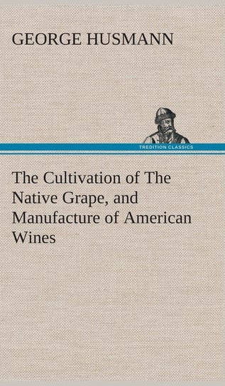 The Cultivation of The Native Grape, and Manufacture of American Wines Husmann George