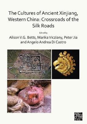 The Cultures of Ancient Xinjiang, Western China: Crossroads of the Silk Roads Alison Betts