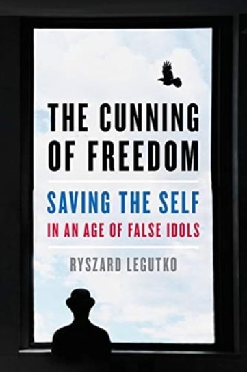 The Cunning of Freedom: Saving the Self in an Age of False Idols Legutko Ryszard