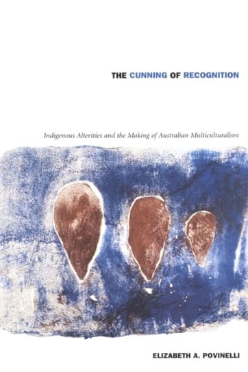 The Cunning of Recognition: Indigenous Alterities and the Making of Australian Multiculturalism Elizabeth A. Povinelli