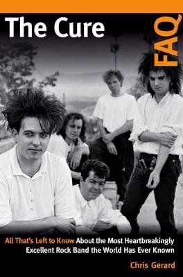 The Cure FAQ: All That's Left to Know About the Most Heartbreakingly Excellent Rock Band the World Has Ever Known Christian Gerard