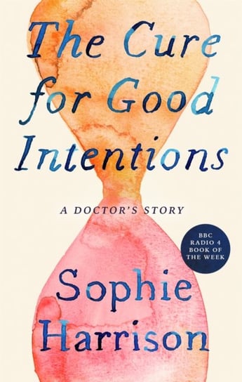 The Cure for Good Intentions: A Doctors Story Sophie Harrison