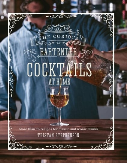 The Curious Bartender: Cocktails At Home: More Than 75 Recipes for Classic and Iconic Drinks Stephenson Tristan