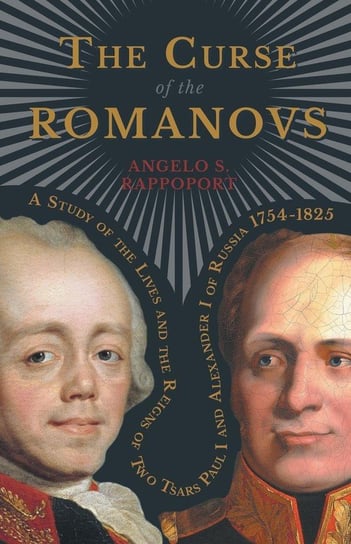 The Curse of the Romanovs - A Study of the Lives and the Reigns of Two Tsars Paul I and Alexander I of Russia 1754-1825 Rappoport Angelo S.