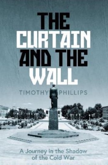 The Curtain and the Wall: A Modern Journey Along Europe's Cold War Border Timothy Phillips