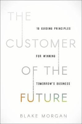 The Customer of the Future: 10 Guiding Principles for Winning Tomorrow's Business Morgan Blake