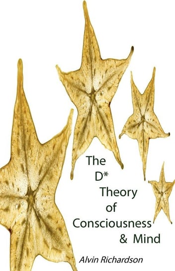The D* Theory of Consciousness & Mind Richardson Alvin