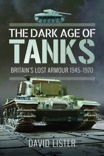 The Dark Age of Tanks: Britains Lost Armour, 1945-1970 Lister David