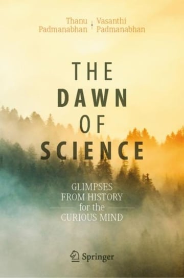 The Dawn of Science: Glimpses from History for the Curious Mind Thanu Padmanabhan, Vasanthi Padmanabhan