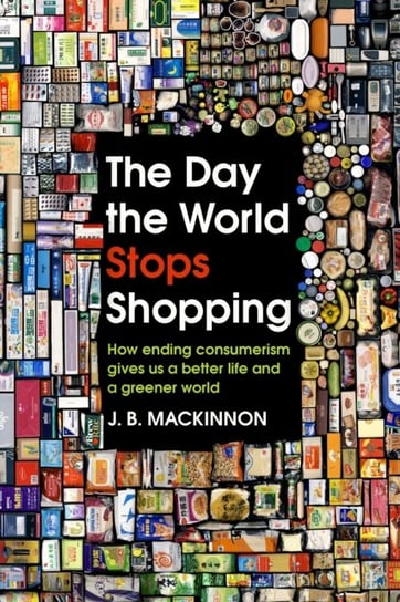 The Day the World Stops Shopping: How ending consumerism gives us a better life and a greener world MacKinnon J. B.