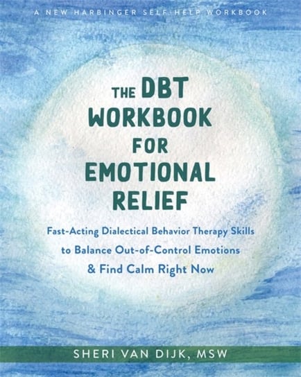 The DBT Workbook for Emotional Relief: Fast-Acting Dialectical Behavior Therapy Skills to Balance Out-of-Control Emotions and Find Calm Right Now Sheri Van Dijk