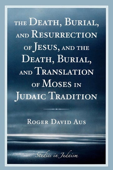 The Death, Burial, and Resurrection of Jesus and the Death, Burial, and Translation of Moses in Judaic Tradition Aus Roger David