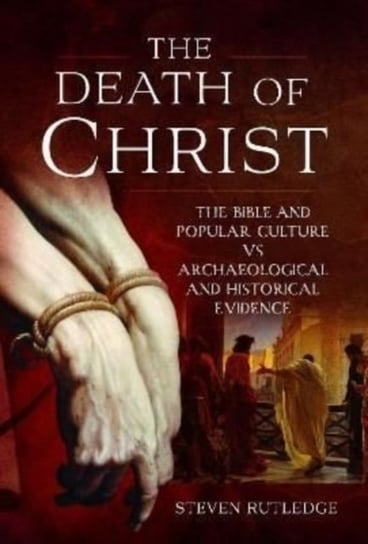 The Death of Christ: The Bible and Popular Culture vs Archaeological and Historical Evidence Steven Rutledge