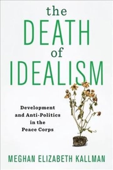 The Death of Idealism. Development and Anti-Politics in the Peace Corps Meghan Elizabeth Kallman