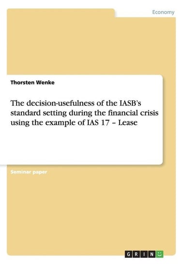 The decision-usefulness of the IASB's standard setting during the financial crisis using the example of IAS 17 - Lease Wenke Thorsten