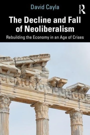 The Decline and Fall of Neoliberalism: Rebuilding the Economy in an Age of Crises David Cayla