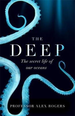 The Deep: The Hidden Wonders of Our Oceans and How We Can Protect Them Alex Rogers