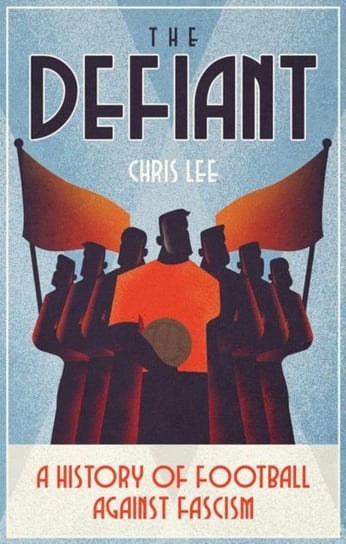 The Defiant: A History of Football Against Fascism Chris Lee